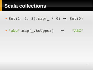 Scala collections

   Set(1, 2, 3).map(_ * 0) →  Set(0)


   "abc".map(_.toUpper)   →    "ABC"




                                        52
 