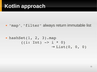Kotlin approach


   'map', 'filter' always return immutable list


   hashSet(1, 2, 3).map                
         {(i: Int) ­> i * 0}            
                      → List(0, 0, 0)



                                               55
 