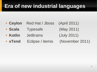 Era of new industrial languages

   Ceylon   Red Hat / Jboss    (April 2011)
   Scala    Typesafe           (May 2011)
   Kotlin   JetBrains          (July 2011)
   xTend    Eclipse / itemis   (November 2011)




                                                  6
 