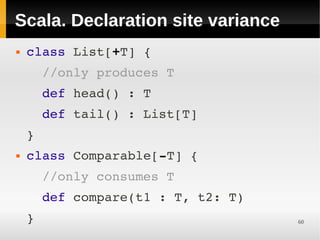 Scala. Declaration site variance
   class List[+T] { 
      //only produces T
      def head() : T 
      def tail() : List[T]
    }
   class Comparable[­T] { 
      //only consumes T
      def compare(t1 : T, t2: T)
    }                              60
 