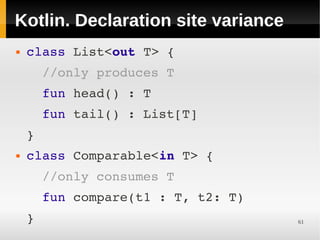 Kotlin. Declaration site variance
   class List<out T> { 
      //only produces T
      fun head() : T 
      fun tail() : List[T]
    }
   class Comparable<in T> { 
      //only consumes T
      fun compare(t1 : T, t2: T)
    }                               61
 