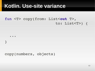 Kotlin. Use-site variance

fun <T> copy(from: List<out T>,      
                      to: List<T>) {


  ...
}


copy(numbers, objects)

                                    63
 