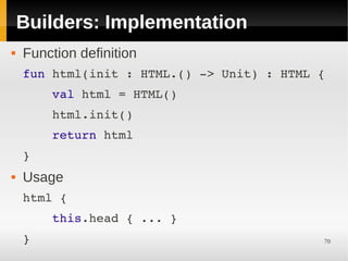 Builders: Implementation
   Function definition
    fun html(init : HTML.() ­> Unit) : HTML {
        val html = HTML()
        html.init()
        return html
    }
   Usage
    html {
        this.head { ... }
    }                                       70
 