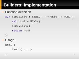 Builders: Implementation
   Function definition
    fun html(init : HTML.() ­> Unit) : HTML {
        val html = HTML()
        html.init()
        return html
    }
   Usage
    html {
        head { ... }
    }                                       71
 
