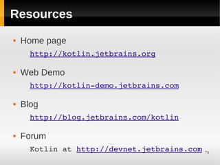 Resources
   Home page
      http://kotlin.jetbrains.org

   Web Demo
      http://kotlin­demo.jetbrains.com

   Blog
      http://blog.jetbrains.com/kotlin

   Forum
      Kotlin at http://devnet.jetbrains.com   74
 