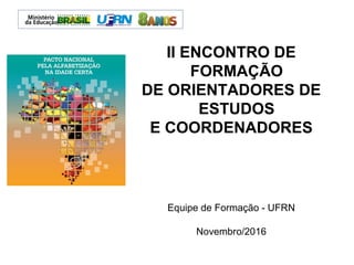 II ENCONTRO DE
FORMAÇÃO
DE ORIENTADORES DE
ESTUDOS
E COORDENADORES
Equipe de Formação - UFRN
Novembro/2016
 