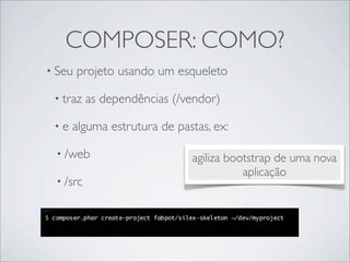 COMPOSER: COMO?
• Seu projeto usando um esqueleto
• traz as dependências (/vendor)
• e alguma estrutura de pastas, ex:
• /web
• /src
agiliza bootstrap de uma nova
aplicação
 