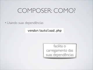 COMPOSER: COMO?
• Usando suas dependências
facilita o
carregamento das
suas dependências
 