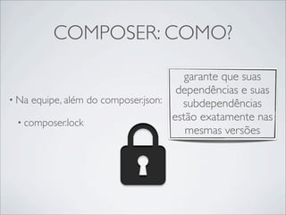 COMPOSER: COMO?
• Na equipe, além do composer.json:
• composer.lock
garante que suas
dependências e suas
subdependências
estão exatamente nas
mesmas versões
 