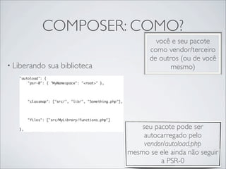 COMPOSER: COMO?
• Liberando sua biblioteca
seu pacote pode ser
autocarregado pelo
vendor/autoload.php
mesmo se ele ainda não seguir
a PSR-0
você e seu pacote
como vendor/terceiro
de outros (ou de você
mesmo)
 