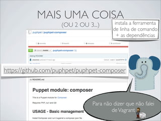MAIS UMA COISA
(OU 2 OU 3...)
Para não dizer que não falei
deVagrant
https://github.com/puphpet/puphpet-composer
instala a ferramenta
de linha de comando
+ as dependências
 