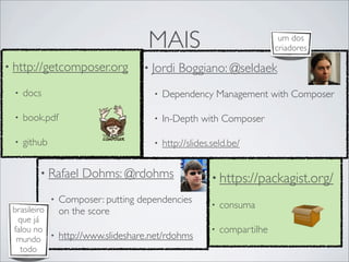 MAIS
• http://getcomposer.org
• docs
• book.pdf
• github
• Rafael Dohms: @rdohms
• Composer: putting dependencies
on the score
• http://www.slideshare.net/rdohms
• Jordi Boggiano: @seldaek
• Dependency Management with Composer
• In-Depth with Composer
• http://slides.seld.be/
brasileiro
que já
falou no
mundo
todo
• https://packagist.org/
• consuma
• compartilhe
um dos
criadores
 