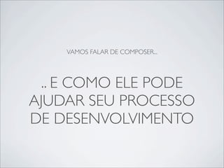 VAMOS FALAR DE COMPOSER...
.. E COMO ELE PODE
AJUDAR SEU PROCESSO
DE DESENVOLVIMENTO
 