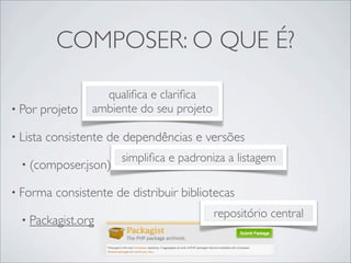 COMPOSER: O QUE É?
• Por projeto
• Lista consistente de dependências e versões
• (composer.json)
• Forma consistente de distribuir bibliotecas
• Packagist.org
qualiﬁca e clariﬁca
ambiente do seu projeto
simpliﬁca e padroniza a listagem
repositório central
 