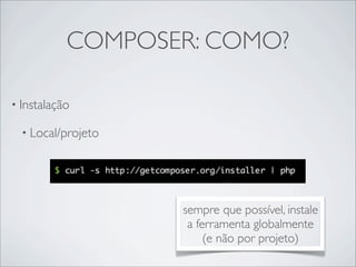 COMPOSER: COMO?
• Instalação
• Local/projeto
sempre que possível, instale
a ferramenta globalmente
(e não por projeto)
 