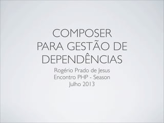 COMPOSER
PARA GESTÃO DE
DEPENDÊNCIAS
Rogério Prado de Jesus
Encontro PHP - Season
Julho 2013
 