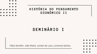 HISTÓRIA DO PENSAMENTO
ECONÔMICO II
Fábio Serafim, João Pedro, Jordan de Luca, Lorenzzo Santos
SEMINÁRIO I
 
