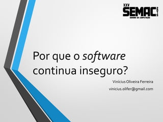Por quê o software
continua inseguro?
ViníciusOliveira Ferreira
viniciusoliveira@acmesecurity.org
 