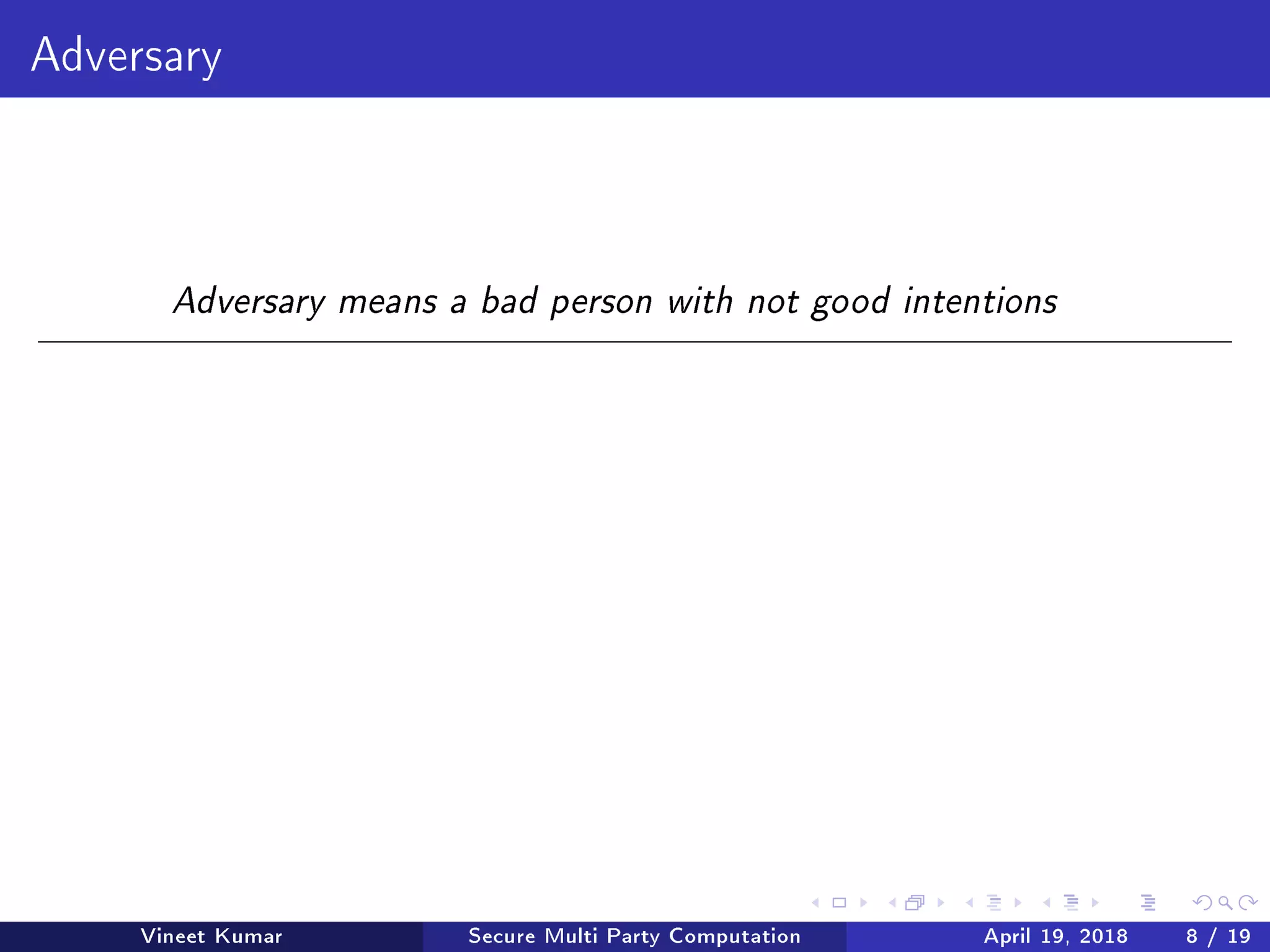 Adversary
Adversary means a bad person with not good intentions
Vineet Kumar Secure Multi Party Computation April 19, 2018 8 / 19
 