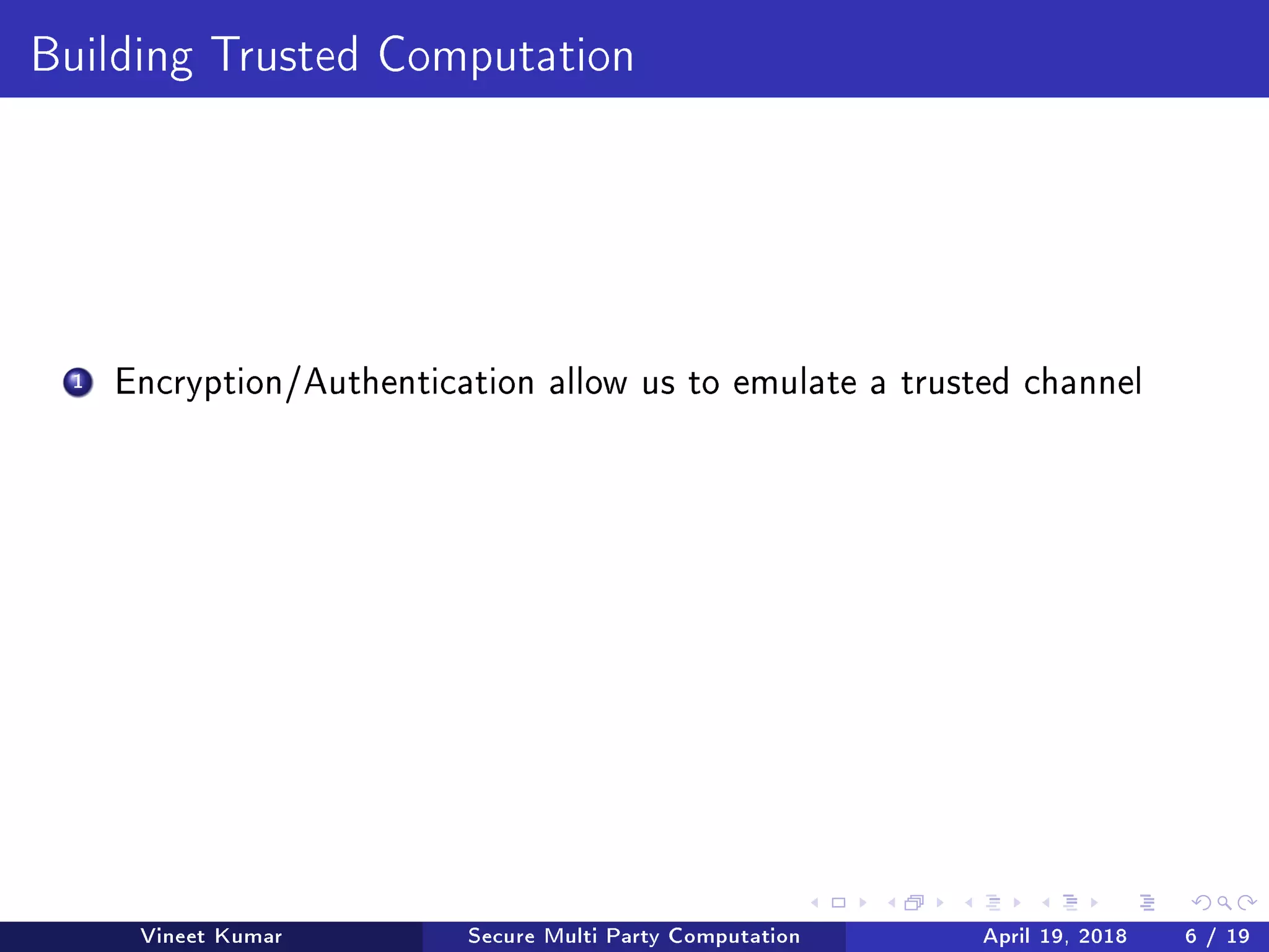 Building Trusted Computation
1 Encryption/Authentication allow us to emulate a trusted channel
Vineet Kumar Secure Multi Party Computation April 19, 2018 6 / 19
 
