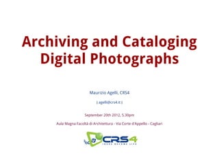 Archiving and Cataloging
  Digital Photographs

                        Maurizio Agelli, CRS4

                             { agelli@crs4.it }


                     September 20th 2012, 5.30pm

    Aula Magna Facoltà di Architettura - Via Corte d'Appello - Cagliari
 