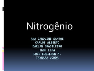 ANA CAROLINE SANTOS
CARLOS ALBERTO
DARLAN BRASILEIRO
IGOR LIMA
LUÍS EDNILSON M.
TAYNARA UCHÔA
Nitrogênio
 