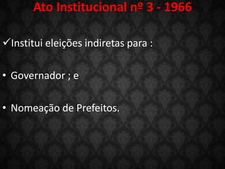 Ato Institucional nº 3 - 1966
Institui eleições indiretas para :
• Governador ; e
• Nomeação de Prefeitos.
 
