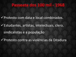 Passeata dos 100 mil - 1968
Protesto com data e local combinados.
Estudantes, artistas, intelectuais, clero,
sindicalistas e a população
Protesto contra as violências da Ditadura
 