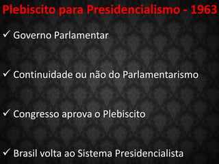Plebiscito para Presidencialismo - 1963
 Governo Parlamentar
 Continuidade ou não do Parlamentarismo
 Congresso aprova o Plebiscito
 Brasil volta ao Sistema Presidencialista
 