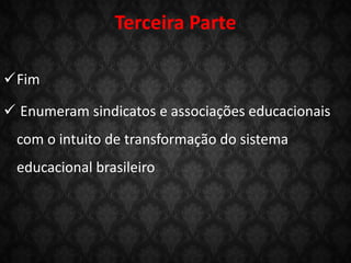 Terceira Parte
Fim
 Enumeram sindicatos e associações educacionais
com o intuito de transformação do sistema
educacional brasileiro
 