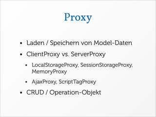 Proxy

• Laden / Speichern von Model-Daten
• ClientProxy vs. ServerProxy
 • LocalStorageProxy, SessionStorageProxy,
   MemoryProxy
 • AjaxProxy, ScriptTagProxy

• CRUD / Operation-Objekt
 