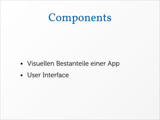 Components


• Visuellen Bestanteile einer App
• User Interface
 