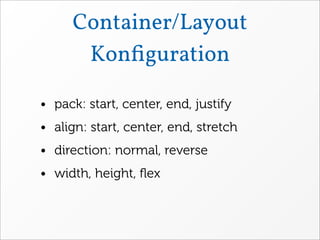 Container/Layout
      Konﬁguration

• pack: start, center, end, justify
• align: start, center, end, stretch
• direction: normal, reverse
• width, height, ﬂex
 