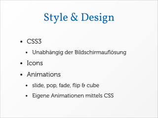 Style & Design

• CSS3
 • Unabhängig der Bildschirmauﬂösung

• Icons
• Animations
 • slide, pop, fade, ﬂip & cube
 • Eigene Animationen mittels CSS
 