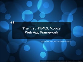 “   The ﬁrst HTML5, Mobile
     Web App Framework

              http://www.sencha.com/products/touch




              http://fc04.deviantart.net/fs50/f/2009/333/1/7/Blue_Bubbles_Wallpaper_by_SonnyKingBlack.jpg
 