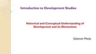 Introduction to Development Studies
Historical and Conceptual Understanding of
Development and its Dimensions
Solomon Mwije
 