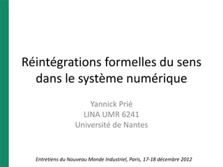Réintégrations formelles du sens
  dans le système numérique
                      Yannick Prié
                    LINA UMR 6241
                  Université de Nantes


  Entretiens du Nouveau Monde Industriel, Paris, 17-18 décembre 2012
 