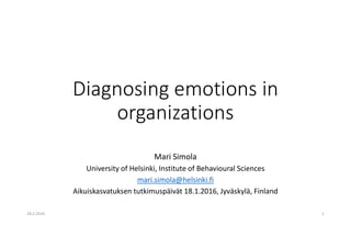 Diagnosing emotions in
organizations
Mari Simola
University of Helsinki, Institute of Behavioural Sciences
mari.simola@helsinki.fi
Aikuiskasvatuksen tutkimuspäivät 18.1.2016, Jyväskylä, Finland
18.2.2016 1
 