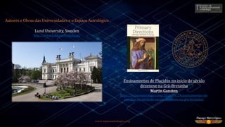 www.espacoastrologico.org
Autores e Obras das Universidades e o Espaço Astrológico
Ensinamentos de Placidus no início do século
dezenove na Grã-Bretanha
Martin Gansten
https://espacoastrologico.org/2016/09/24/ensinamentos-de-
placidus-no-inicio-do-seculo-dezenove-na-gra-bretanha/
Lund University, Sweden
http://www.lunduniversity.lu.se/
 