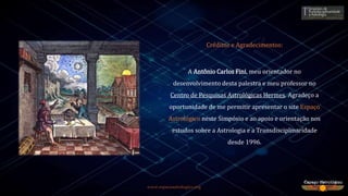 www.espacoastrologico.org
Créditos e Agradecimentos:
A Antônio Carlos Fini, meu orientador no
desenvolvimento desta palestra e meu professor no
Centro de Pesquisas Astrológicas Hermes. Agradeço a
oportunidade de me permitir apresentar o site Espaço
Astrológico neste Simpósio e ao apoio e orientação nos
estudos sobre a Astrologia e a Transdisciplinaridade
desde 1996.
 