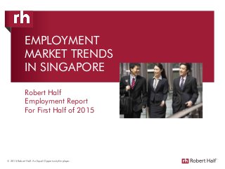 EMPLOYMENT
MARKET TRENDS
IN SINGAPORE
Robert Half
Employment Report
For First Half of 2015
© 2015 Robert Half. An Equal Opportunity Employer.
 