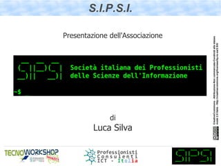 di
Luca Silva
                                                                                                            S.I.P.S.I.

                                                                          Presentazione dell'Associazione




       CreativeCcommons - Attribuzione-Non commerciale-Condividi allo stesso
       modo 2.5 Italia - http://creativecommons.org/licenses/by-nc-sa/2.5/it/
 