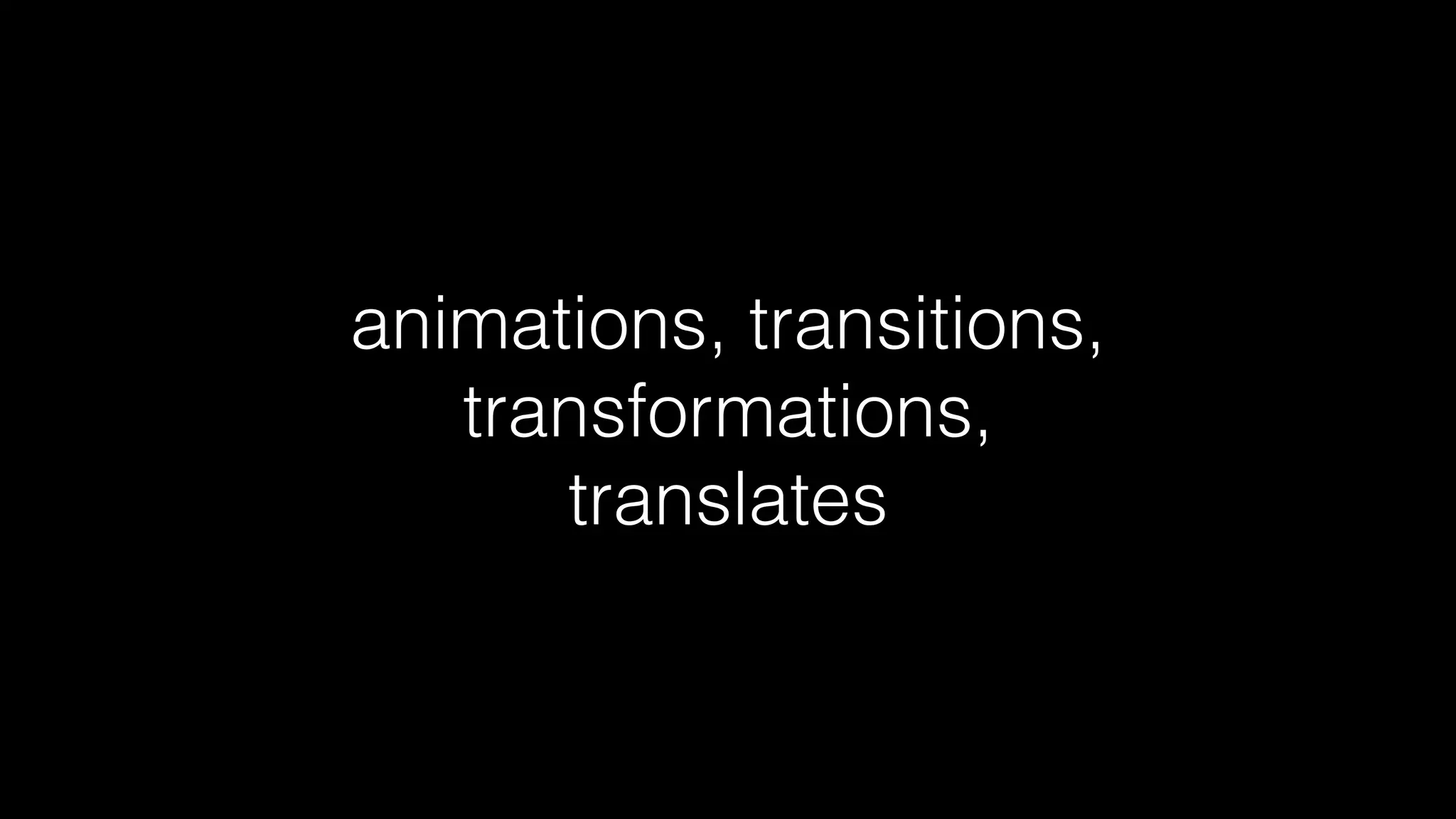 animations, transitions,
transformations,
translates

 