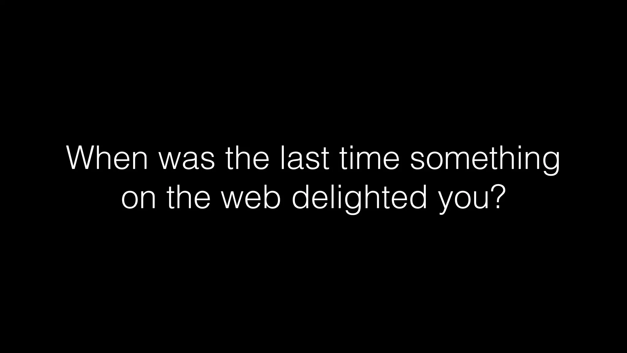 When was the last time something
on the web delighted you?

 