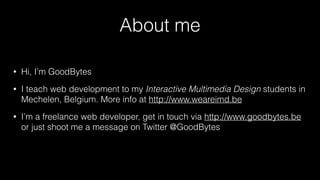 About me
•

Hi, I’m GoodBytes

•

I teach web development to my Interactive Multimedia Design students in
Mechelen, Belgium. More info at http://www.weareimd.be

•

I’m a freelance web developer, get in touch via http://www.goodbytes.be
or just shoot me a message on Twitter @GoodBytes

 