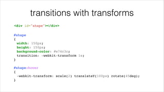 transitions with transforms
<div id="shape"></div>!
#shape!
{!
! width: 150px;!
! height: 150px;!
! background-color: #e74c3c;!
! transition: -webkit-transform 1s;!
}!
!

#shape:hover!
{!
! -webkit-transform: scale(2) translateY(100px) rotate(45deg);!
}!

 