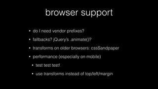 browser support
•

do I need vendor preﬁxes?

•

fallbacks? jQuery’s .animate()?

•

transforms on older browsers: cssSandpaper

•

performance (especially on mobile)
•

test test test!

•

use transforms instead of top/left/margin

 