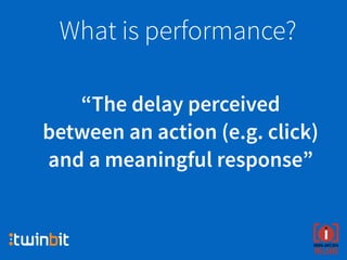“The delay perceived
between an action (e.g. click)
and a meaningful response”
What is performance?
 