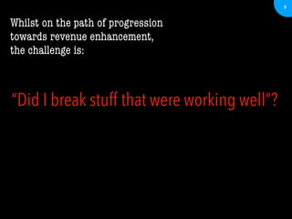 3
Whilst on the path of progression
towards revenue enhancement,
the challenge is:
“Did I break stuff that were working well”?
 