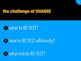 4
the challenge of CHANGE
what to RE-TEST?1
how to RE-TEST efﬁciently?2
what not-to RE-TEST?3
 